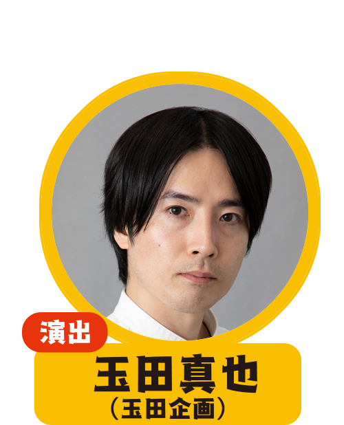 演出：玉田真也（玉田企画）